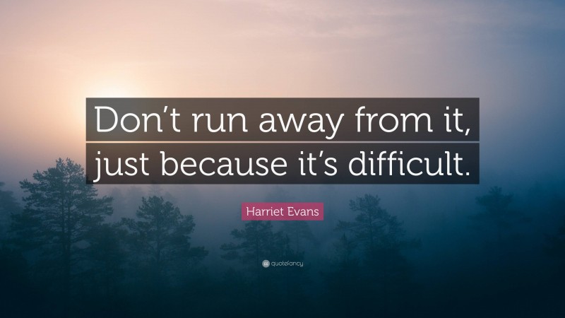 Harriet Evans Quote: “Don’t run away from it, just because it’s difficult.”