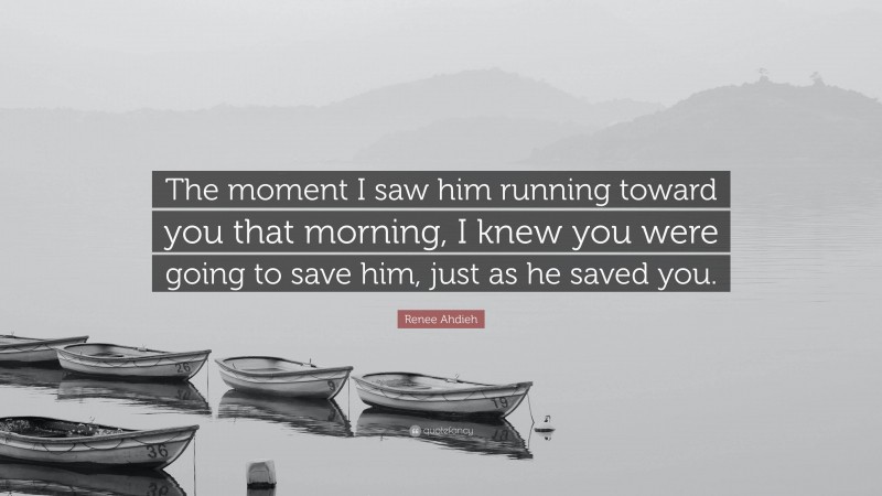 Renee Ahdieh Quote: “The moment I saw him running toward you that morning, I knew you were going to save him, just as he saved you.”