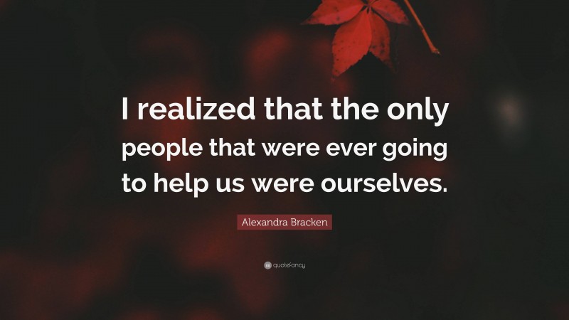 Alexandra Bracken Quote: “I realized that the only people that were ever going to help us were ourselves.”