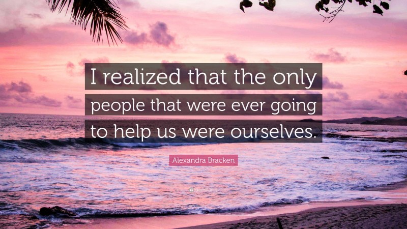 Alexandra Bracken Quote: “I realized that the only people that were ever going to help us were ourselves.”