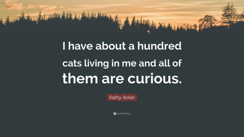 Kathy Acker Quote: “I have about a hundred cats living in me and all of them are curious.”