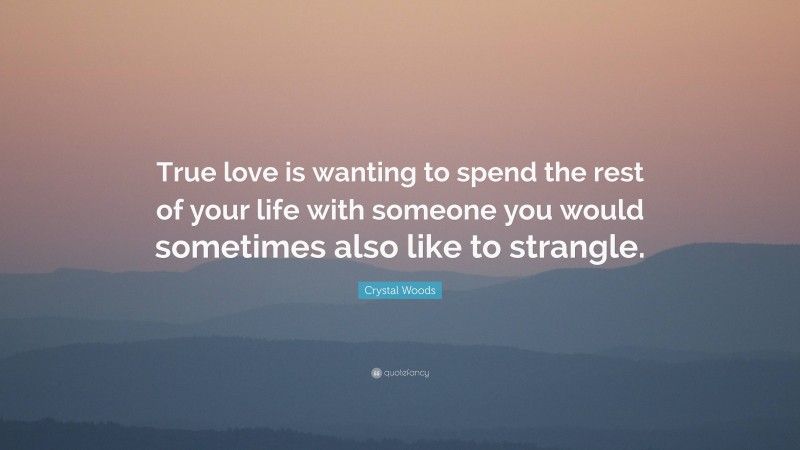 Crystal Woods Quote: “True love is wanting to spend the rest of your life with someone you would sometimes also like to strangle.”