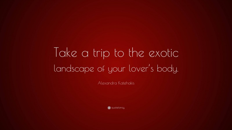 Alexandra Katehakis Quote: “Take a trip to the exotic landscape of your lover’s body.”