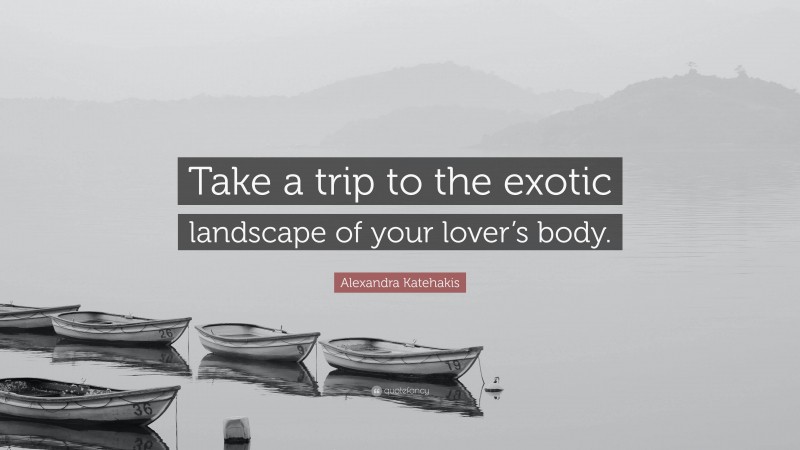 Alexandra Katehakis Quote: “Take a trip to the exotic landscape of your lover’s body.”