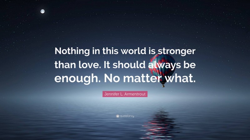 Jennifer L. Armentrout Quote: “Nothing in this world is stronger than love. It should always be enough. No matter what.”