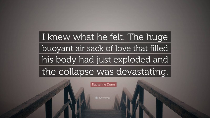 Katherine Dunn Quote: “I knew what he felt. The huge buoyant air sack of love that filled his body had just exploded and the collapse was devastating.”