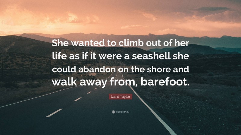 Laini Taylor Quote: “She wanted to climb out of her life as if it were a seashell she could abandon on the shore and walk away from, barefoot.”