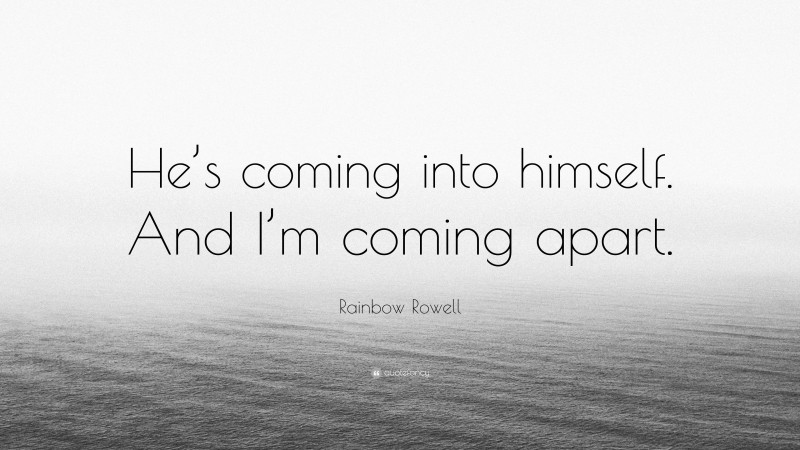 Rainbow Rowell Quote: “He’s coming into himself. And I’m coming apart.”