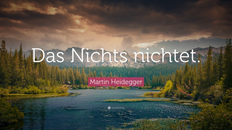 Martin Heidegger Quote: “Das Nichts nichtet.”