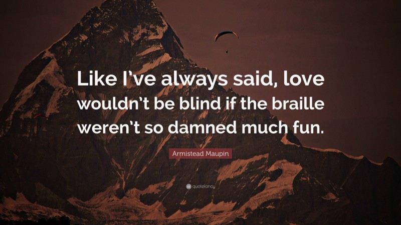 Armistead Maupin Quote: “Like I’ve always said, love wouldn’t be blind if the braille weren’t so damned much fun.”