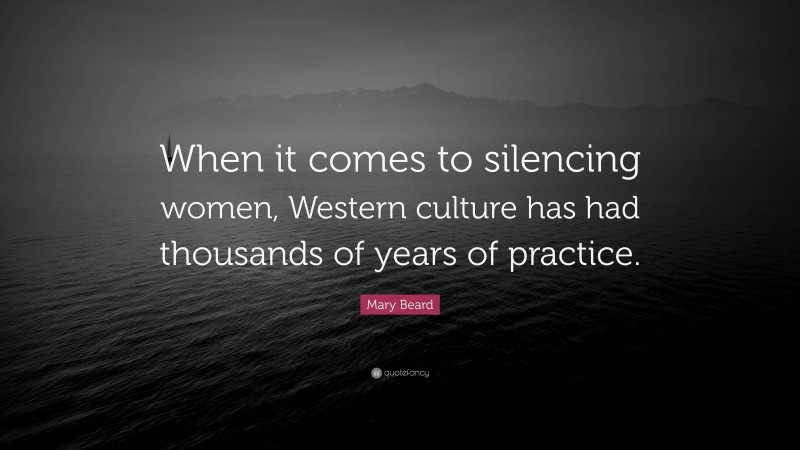Mary Beard Quote: “When it comes to silencing women, Western culture has had thousands of years of practice.”
