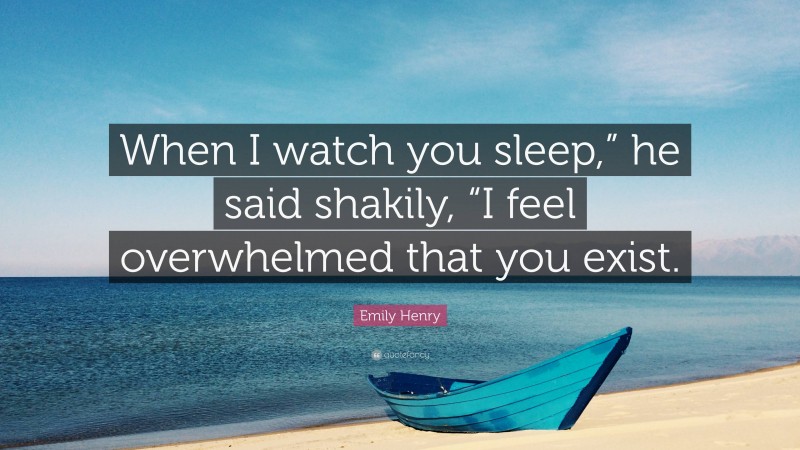 Emily Henry Quote: “When I watch you sleep,” he said shakily, “I feel overwhelmed that you exist.”