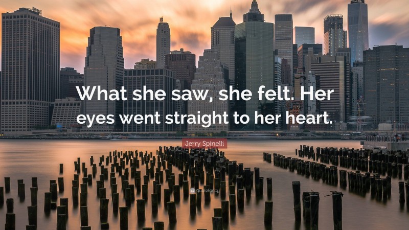 Jerry Spinelli Quote: “What she saw, she felt. Her eyes went straight to her heart.”