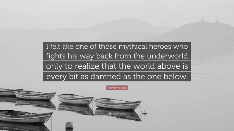 Ransom Riggs Quote: “I felt like one of those mythical heroes who fights his way back from the underworld only to realize that the world above is every bit as damned as the one below.”