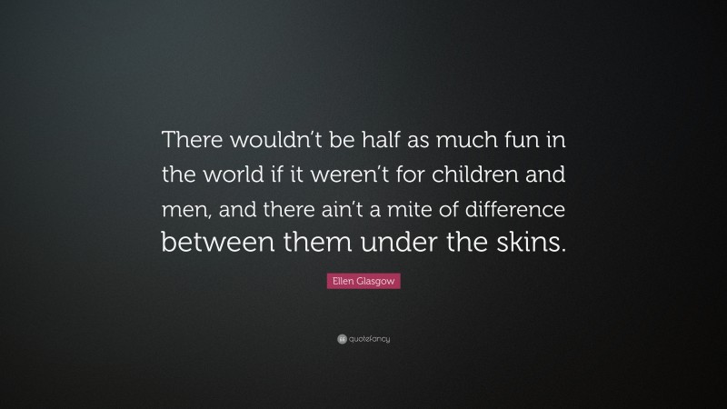 Ellen Glasgow Quote: “There wouldn’t be half as much fun in the world if it weren’t for children and men, and there ain’t a mite of difference between them under the skins.”