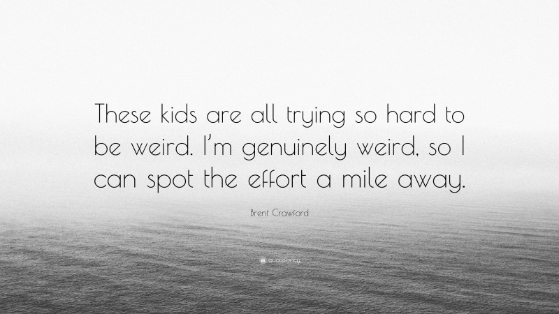 Brent Crawford Quote: “These kids are all trying so hard to be weird. I’m genuinely weird, so I can spot the effort a mile away.”