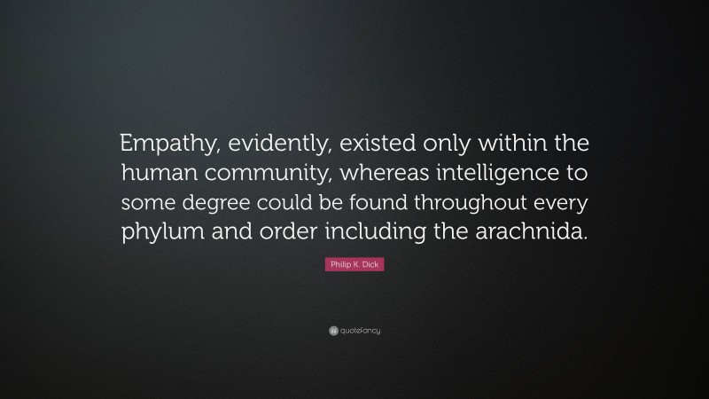Philip K. Dick Quote: “Empathy, evidently, existed only within the human community, whereas intelligence to some degree could be found throughout every phylum and order including the arachnida.”
