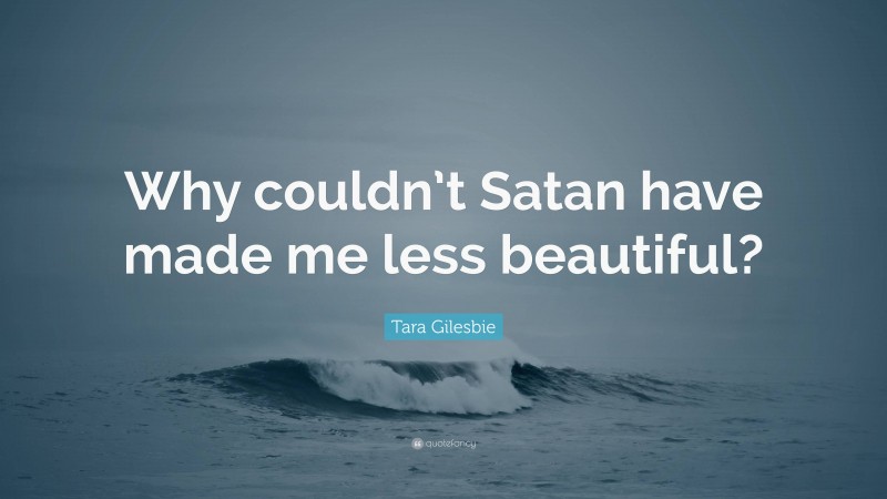 Tara Gilesbie Quote: “Why couldn’t Satan have made me less beautiful?”