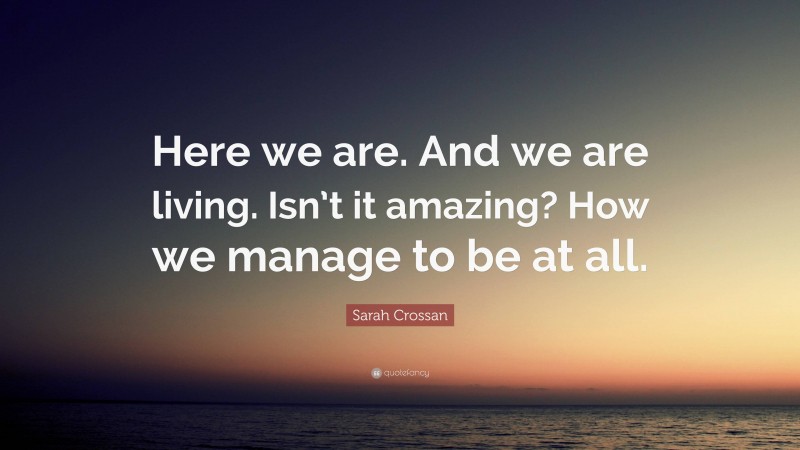 Sarah Crossan Quote: “Here we are. And we are living. Isn’t it amazing? How we manage to be at all.”