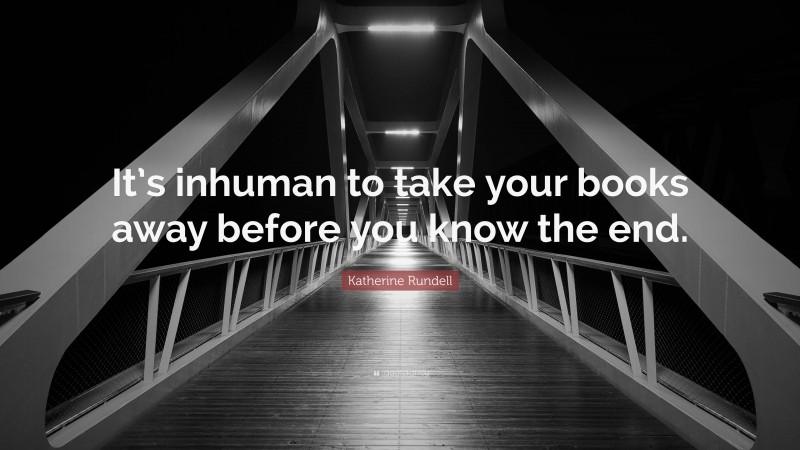 Katherine Rundell Quote: “It’s inhuman to take your books away before you know the end.”