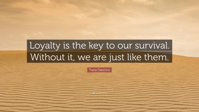 Tiana Dalichov Quote: “Loyalty is the key to our survival. Without it, we are just like them.”