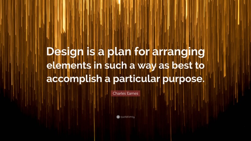 Charles Eames Quote: “Design is a plan for arranging elements in such a way as best to accomplish a particular purpose.”