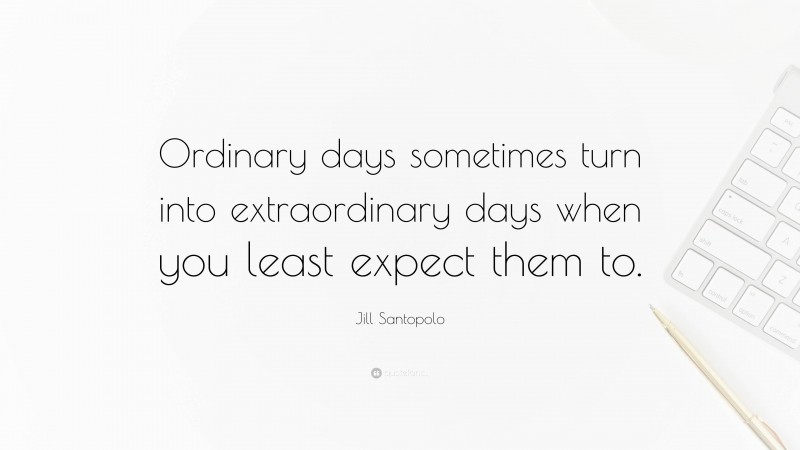 Jill Santopolo Quote: “Ordinary days sometimes turn into extraordinary days when you least expect them to.”