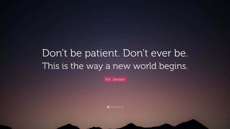 N.K. Jemisin Quote: “Don’t be patient. Don’t ever be. This is the way a new world begins.”