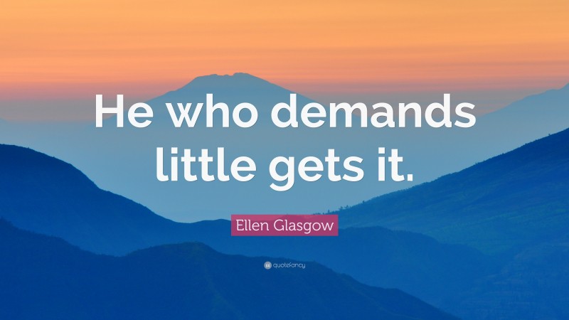 Ellen Glasgow Quote: “He who demands little gets it.”