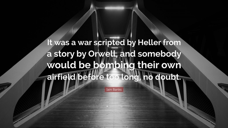Iain Banks Quote: “It was a war scripted by Heller from a story by Orwell, and somebody would be bombing their own airfield before too long, no doubt.”