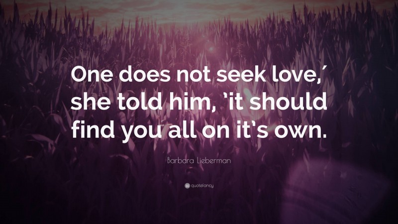 Barbara Lieberman Quote: “One does not seek love,′ she told him, ’it should find you all on it’s own.”