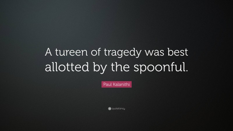 Paul Kalanithi Quote: “A tureen of tragedy was best allotted by the spoonful.”