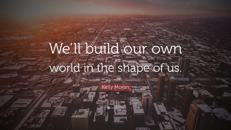 Kelly Moran Quote: “We’ll build our own world in the shape of us.”
