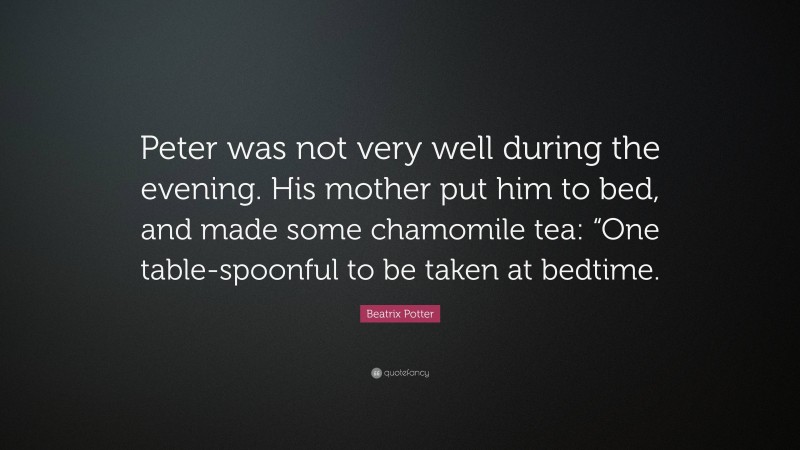 Beatrix Potter Quote: “Peter was not very well during the evening. His mother put him to bed, and made some chamomile tea: “One table-spoonful to be taken at bedtime.”