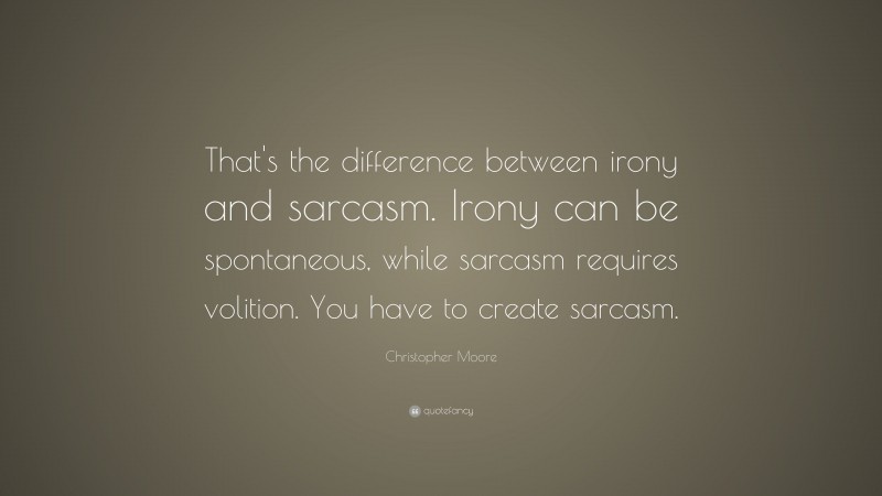 Christopher Moore Quote: “That's the difference between irony and sarcasm. Irony can be spontaneous, while sarcasm requires volition. You have to create sarcasm.”