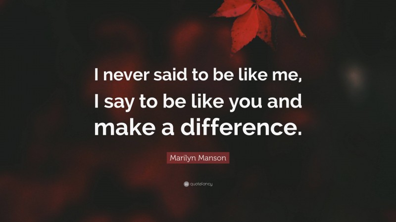 Marilyn Manson Quote: “I never said to be like me, I say to be like you and make a difference.”