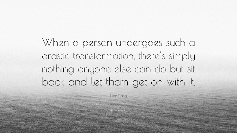 Han Kang Quote: “When a person undergoes such a drastic transformation, there’s simply nothing anyone else can do but sit back and let them get on with it.”
