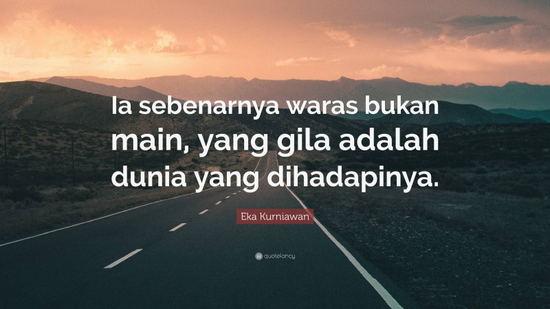 Eka Kurniawan Quote: “Ia sebenarnya waras bukan main, yang gila adalah dunia yang dihadapinya.”