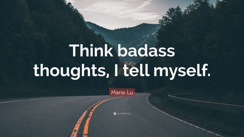 Marie Lu Quote: “Think badass thoughts, I tell myself.”