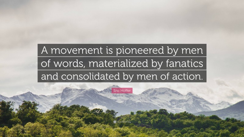 Eric Hoffer Quote: “A movement is pioneered by men of words, materialized by fanatics and consolidated by men of action.”