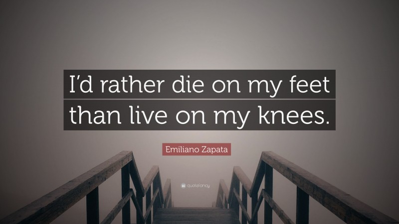 Emiliano Zapata Quote: “I’d rather die on my feet than live on my knees.”