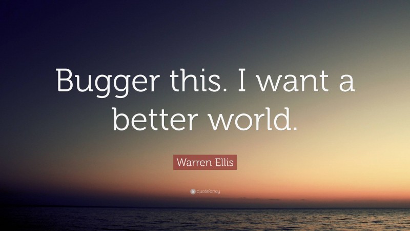 Warren Ellis Quote: “Bugger this. I want a better world.”