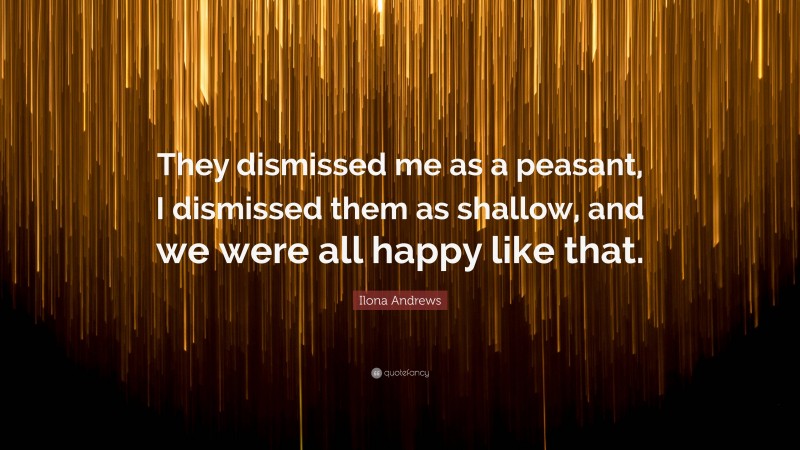 Ilona Andrews Quote: “They dismissed me as a peasant, I dismissed them as shallow, and we were all happy like that.”