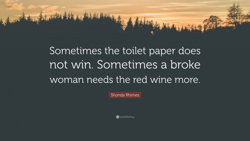 Shonda Rhimes Quote: “Sometimes the toilet paper does not win. Sometimes a broke woman needs the red wine more.”