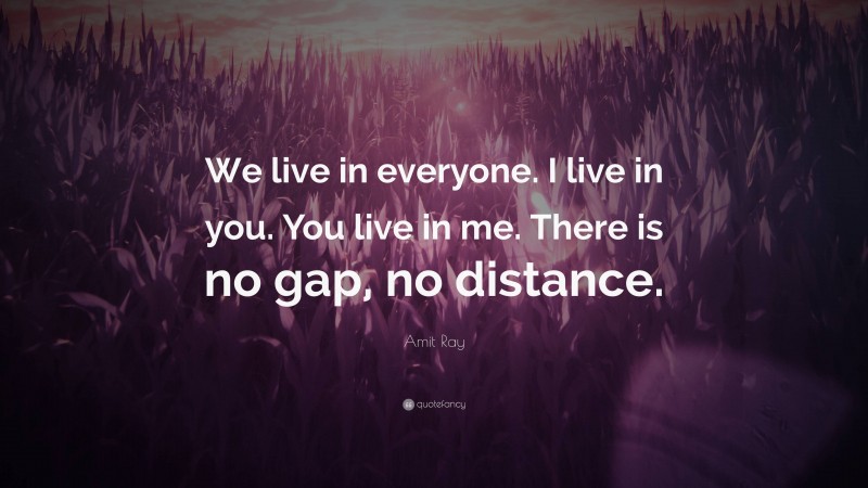 Amit Ray Quote: “We live in everyone. I live in you. You live in me. There is no gap, no distance.”