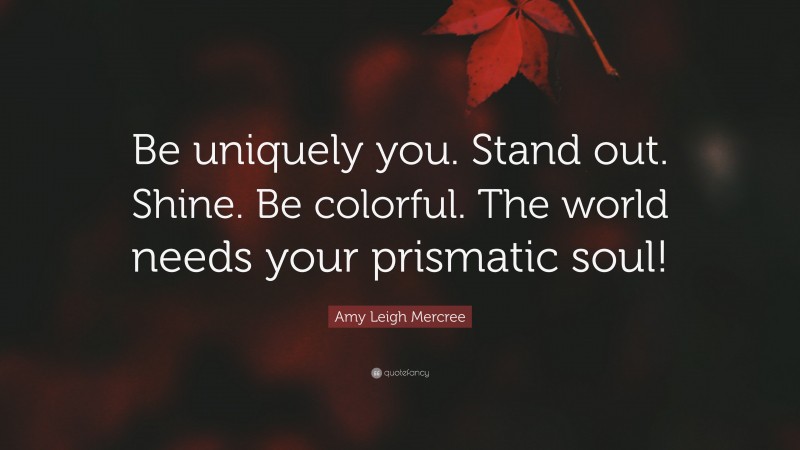 Amy Leigh Mercree Quote: “Be uniquely you. Stand out. Shine. Be colorful. The world needs your prismatic soul!”