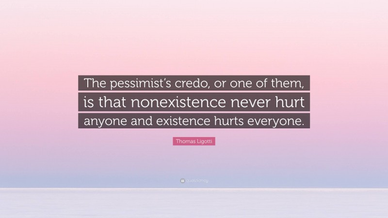 Thomas Ligotti Quote: “The pessimist’s credo, or one of them, is that nonexistence never hurt anyone and existence hurts everyone.”