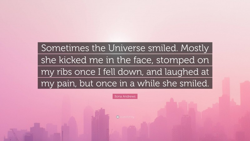 Ilona Andrews Quote: “Sometimes the Universe smiled. Mostly she kicked me in the face, stomped on my ribs once I fell down, and laughed at my pain, but once in a while she smiled.”