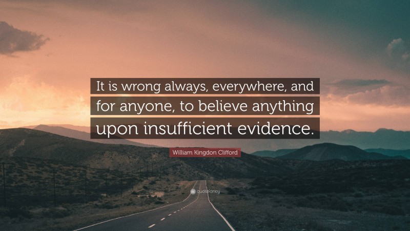 William Kingdon Clifford Quote: “It is wrong always, everywhere, and for anyone, to believe anything upon insufficient evidence.”