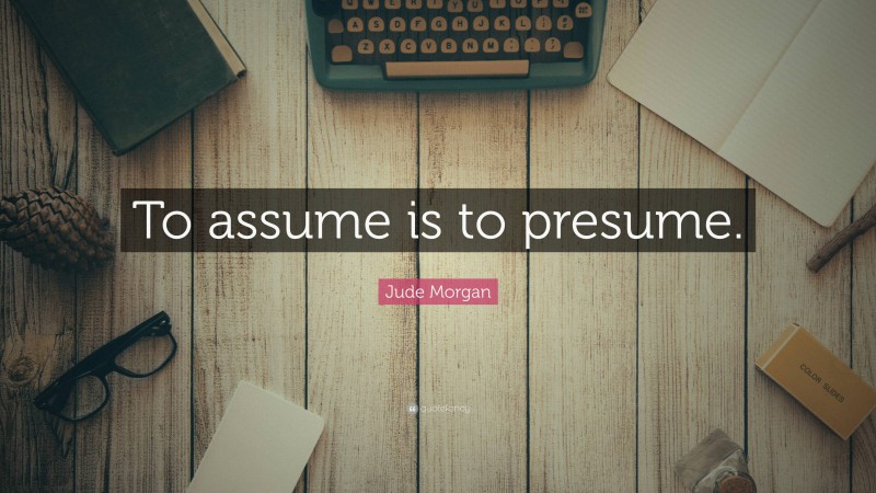 Jude Morgan Quote: “To assume is to presume.”